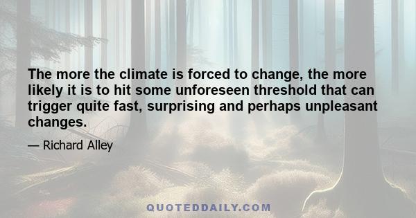 The more the climate is forced to change, the more likely it is to hit some unforeseen threshold that can trigger quite fast, surprising and perhaps unpleasant changes.