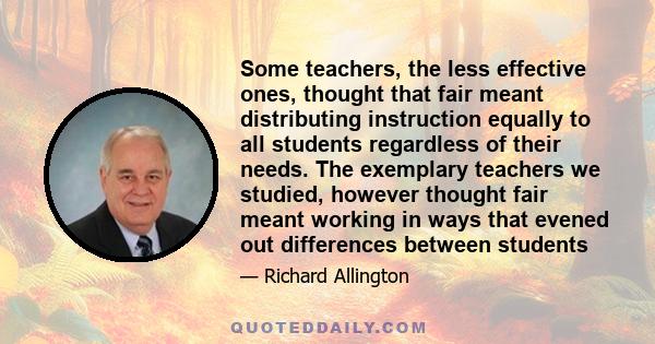 Some teachers, the less effective ones, thought that fair meant distributing instruction equally to all students regardless of their needs. The exemplary teachers we studied, however thought fair meant working in ways