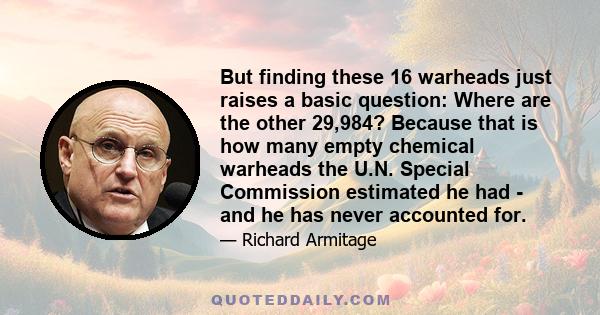 But finding these 16 warheads just raises a basic question: Where are the other 29,984? Because that is how many empty chemical warheads the U.N. Special Commission estimated he had - and he has never accounted for.