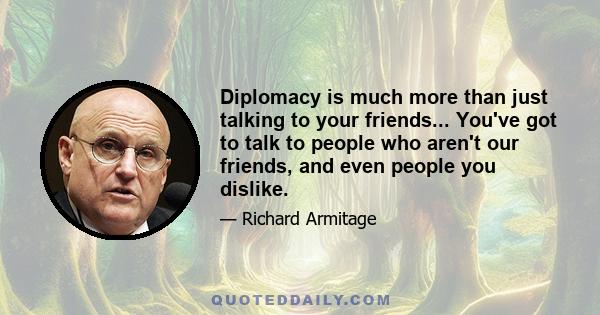 Diplomacy is much more than just talking to your friends... You've got to talk to people who aren't our friends, and even people you dislike.