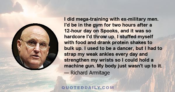 I did mega-training with ex-military men. I'd be in the gym for two hours after a 12-hour day on Spooks, and it was so hardcore I'd throw up. I stuffed myself with food and drank protein shakes to bulk up. I used to be