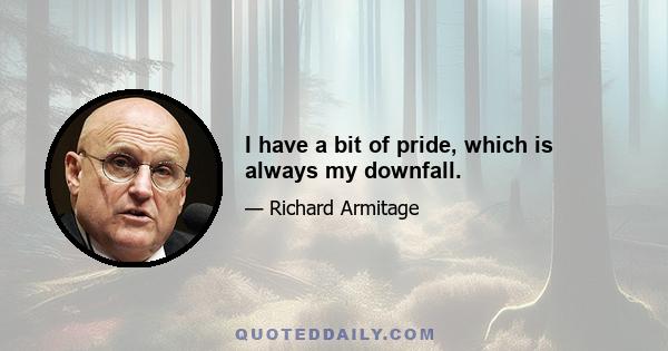 I have a bit of pride, which is always my downfall.