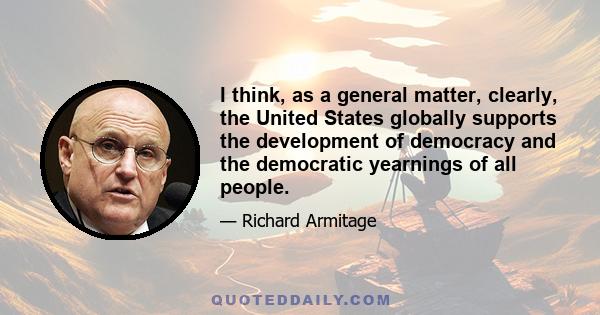 I think, as a general matter, clearly, the United States globally supports the development of democracy and the democratic yearnings of all people.