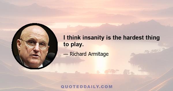 I think insanity is the hardest thing to play.