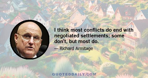 I think most conflicts do end with negotiated settlements; some don't, but most do.