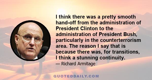 I think there was a pretty smooth hand-off from the administration of President Clinton to the administration of President Bush, particularly in the counterterrorism area. The reason I say that is because there was, for 