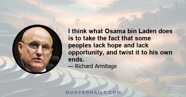 I think what Osama bin Laden does is to take the fact that some peoples lack hope and lack opportunity, and twist it to his own ends.