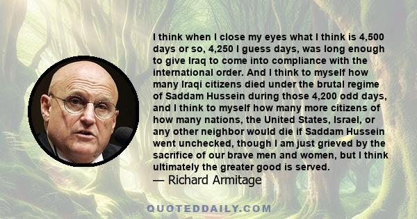 I think when I close my eyes what I think is 4,500 days or so, 4,250 I guess days, was long enough to give Iraq to come into compliance with the international order. And I think to myself how many Iraqi citizens died