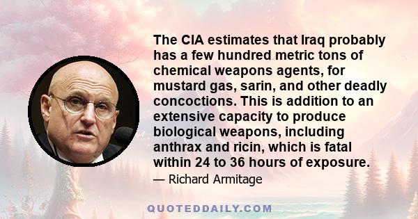 The CIA estimates that Iraq probably has a few hundred metric tons of chemical weapons agents, for mustard gas, sarin, and other deadly concoctions. This is addition to an extensive capacity to produce biological