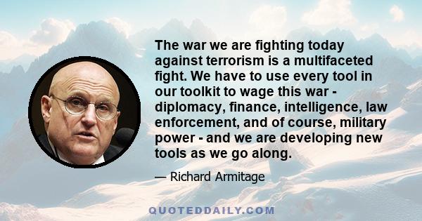 The war we are fighting today against terrorism is a multifaceted fight. We have to use every tool in our toolkit to wage this war - diplomacy, finance, intelligence, law enforcement, and of course, military power - and 