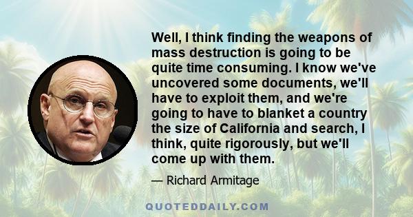 Well, I think finding the weapons of mass destruction is going to be quite time consuming. I know we've uncovered some documents, we'll have to exploit them, and we're going to have to blanket a country the size of