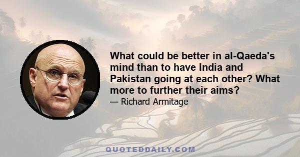 What could be better in al-Qaeda's mind than to have India and Pakistan going at each other? What more to further their aims?