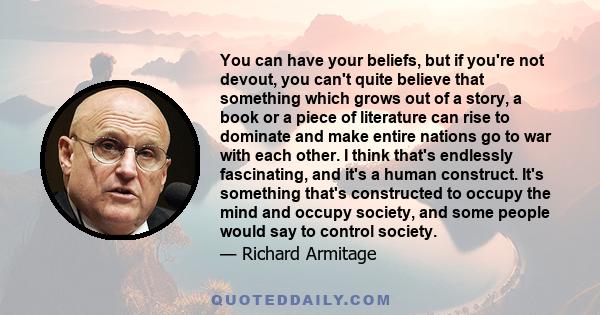 You can have your beliefs, but if you're not devout, you can't quite believe that something which grows out of a story, a book or a piece of literature can rise to dominate and make entire nations go to war with each