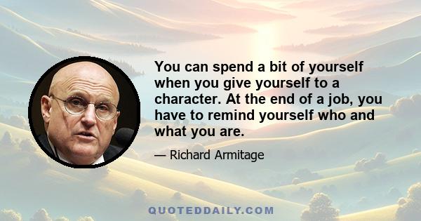 You can spend a bit of yourself when you give yourself to a character. At the end of a job, you have to remind yourself who and what you are.