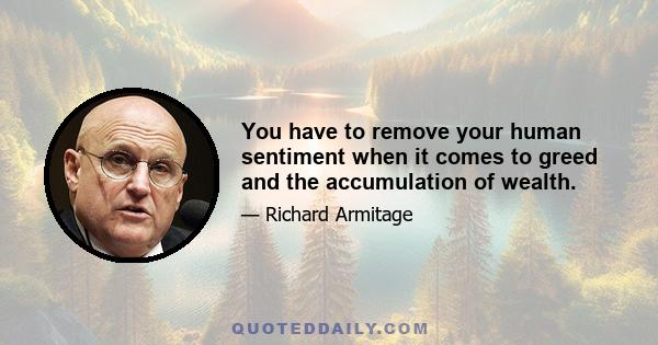 You have to remove your human sentiment when it comes to greed and the accumulation of wealth.