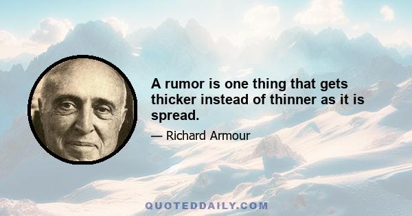 A rumor is one thing that gets thicker instead of thinner as it is spread.