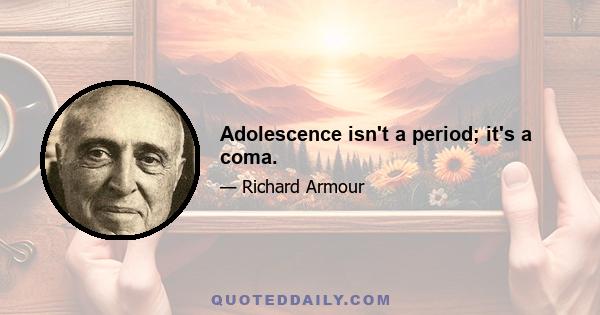 Adolescence isn't a period; it's a coma.