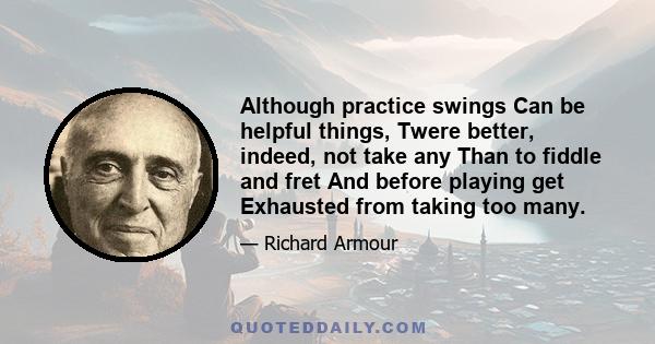 Although practice swings Can be helpful things, Twere better, indeed, not take any Than to fiddle and fret And before playing get Exhausted from taking too many.