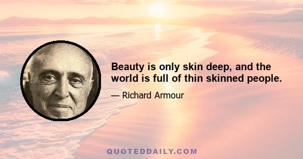 Beauty is only skin deep, and the world is full of thin skinned people.