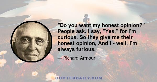 Do you want my honest opinion? People ask. I say, Yes, for I'm curious. So they give me their honest opinion, And I - well, I'm always furious.