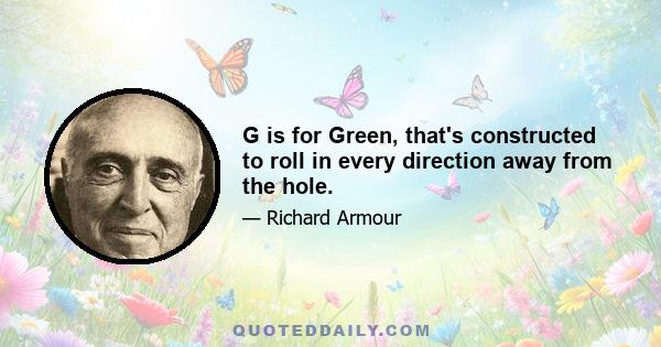 G is for Green, that's constructed to roll in every direction away from the hole.