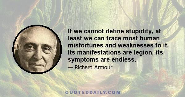 If we cannot define stupidity, at least we can trace most human misfortunes and weaknesses to it. Its manifestations are legion, its symptoms are endless.