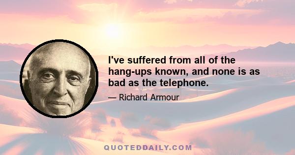 I've suffered from all of the hang-ups known, and none is as bad as the telephone.