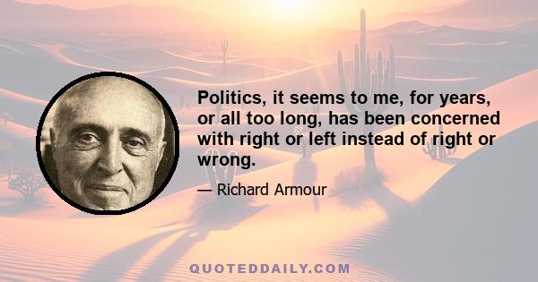 Politics, it seems to me, for years, or all too long, has been concerned with right or left instead of right or wrong.