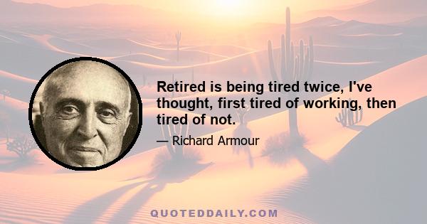 Retired is being tired twice, I've thought, first tired of working, then tired of not.