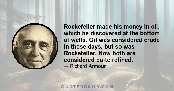 Rockefeller made his money in oil, which he discovered at the bottom of wells. Oil was considered crude in those days, but so was Rockefeller. Now both are considered quite refined.