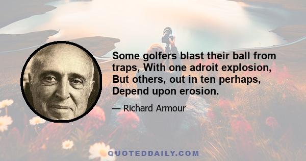 Some golfers blast their ball from traps, With one adroit explosion, But others, out in ten perhaps, Depend upon erosion.