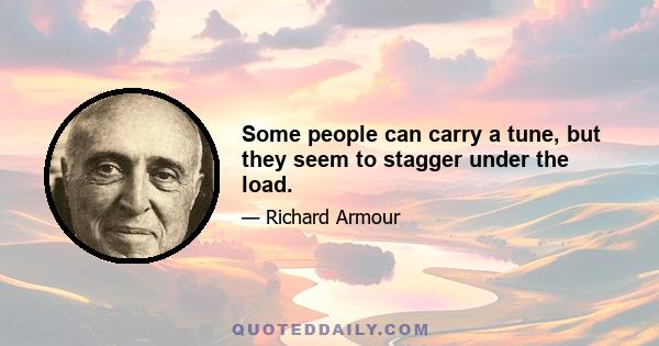 Some people can carry a tune, but they seem to stagger under the load.