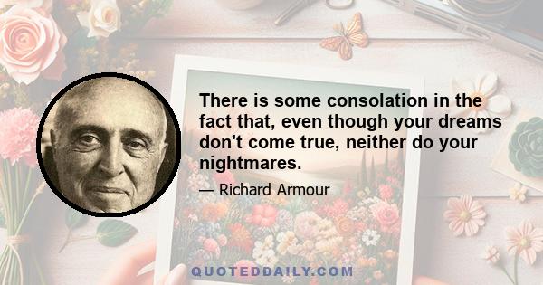 There is some consolation in the fact that, even though your dreams don't come true, neither do your nightmares.