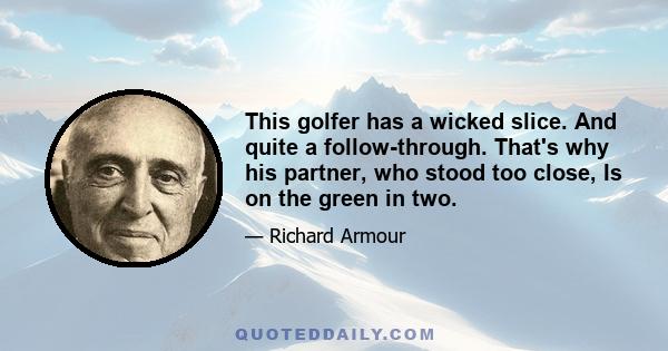 This golfer has a wicked slice. And quite a follow-through. That's why his partner, who stood too close, Is on the green in two.