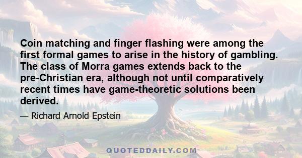 Coin matching and finger flashing were among the first formal games to arise in the history of gambling. The class of Morra games extends back to the pre-Christian era, although not until comparatively recent times have 