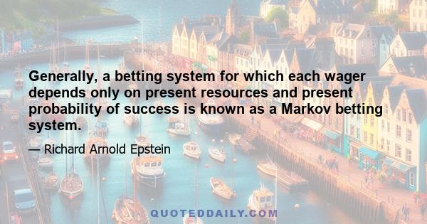 Generally, a betting system for which each wager depends only on present resources and present probability of success is known as a Markov betting system.