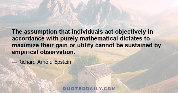 The assumption that individuals act objectively in accordance with purely mathematical dictates to maximize their gain or utility cannot be sustained by empirical observation.