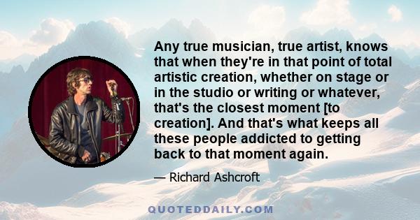 Any true musician, true artist, knows that when they're in that point of total artistic creation, whether on stage or in the studio or writing or whatever, that's the closest moment [to creation]. And that's what keeps