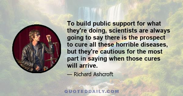 To build public support for what they're doing, scientists are always going to say there is the prospect to cure all these horrible diseases, but they're cautious for the most part in saying when those cures will arrive.