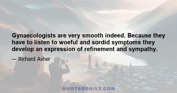 Gynaecologists are very smooth indeed. Because they have to listen to woeful and sordid symptoms they develop an expression of refinement and sympathy.