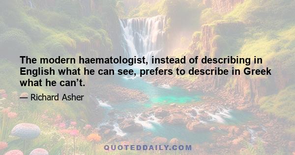 The modern haematologist, instead of describing in English what he can see, prefers to describe in Greek what he can’t.