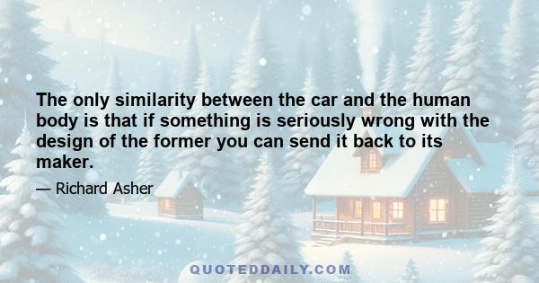 The only similarity between the car and the human body is that if something is seriously wrong with the design of the former you can send it back to its maker.