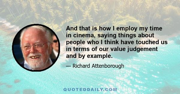 And that is how I employ my time in cinema, saying things about people who I think have touched us in terms of our value judgement and by example.