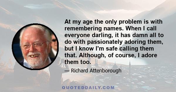 At my age the only problem is with remembering names. When I call everyone darling, it has damn all to do with passionately adoring them, but I know I'm safe calling them that. Although, of course, I adore them too.