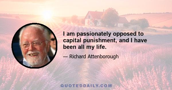 I am passionately opposed to capital punishment, and I have been all my life.