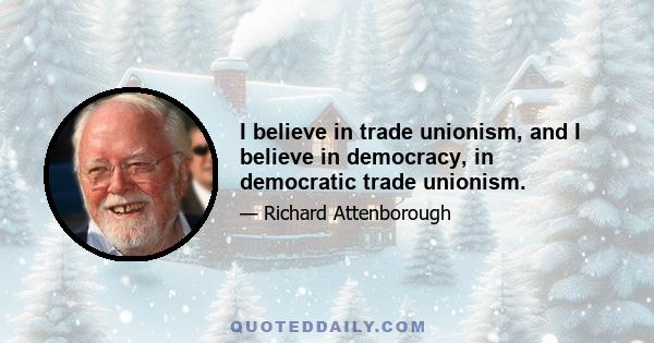 I believe in trade unionism, and I believe in democracy, in democratic trade unionism.