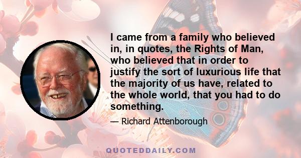 I came from a family who believed in, in quotes, the Rights of Man, who believed that in order to justify the sort of luxurious life that the majority of us have, related to the whole world, that you had to do something.