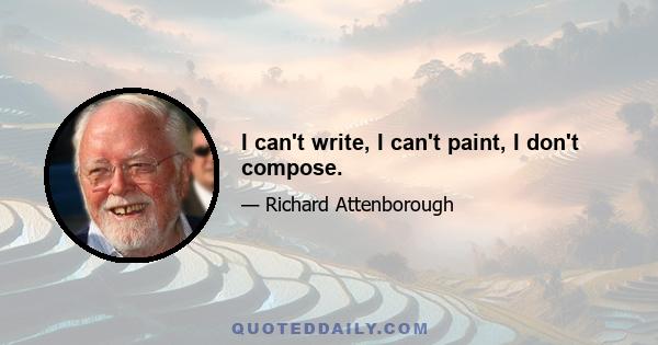 I can't write, I can't paint, I don't compose.