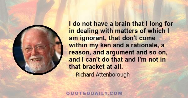 I do not have a brain that I long for in dealing with matters of which I am ignorant, that don't come within my ken and a rationale, a reason, and argument and so on, and I can't do that and I'm not in that bracket at