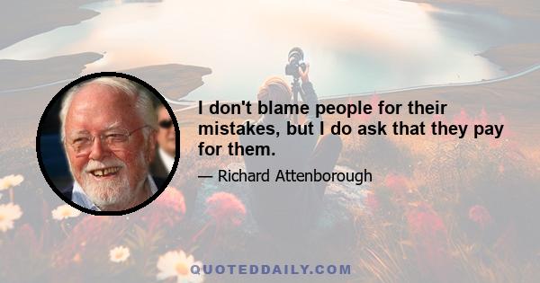 I don't blame people for their mistakes, but I do ask that they pay for them.